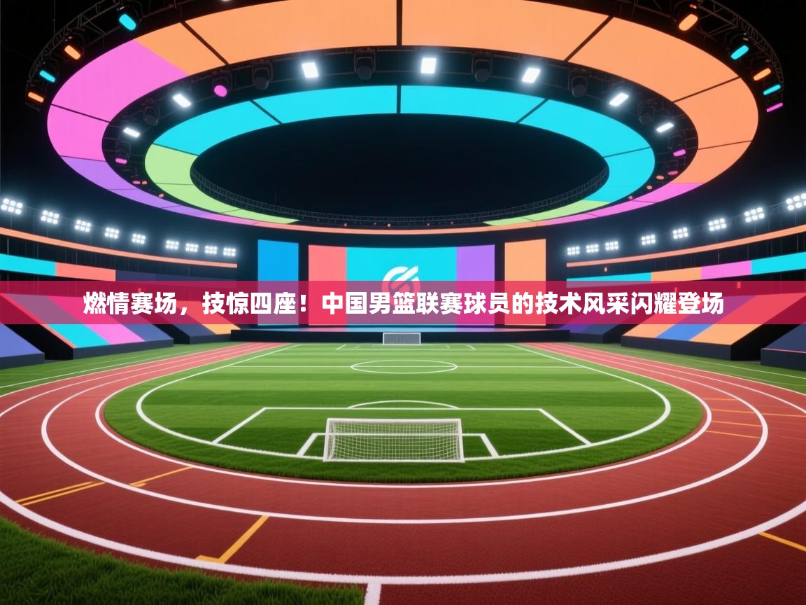 燃情赛场,技惊四座!中国男篮联赛球员的技术风采闪耀登场 第2张