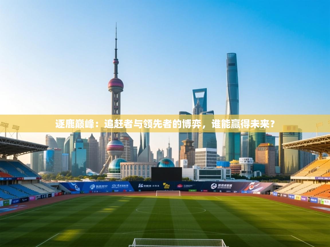 逐鹿巅峰：追赶者与领先者的博弈，谁能赢得未来？  第1张