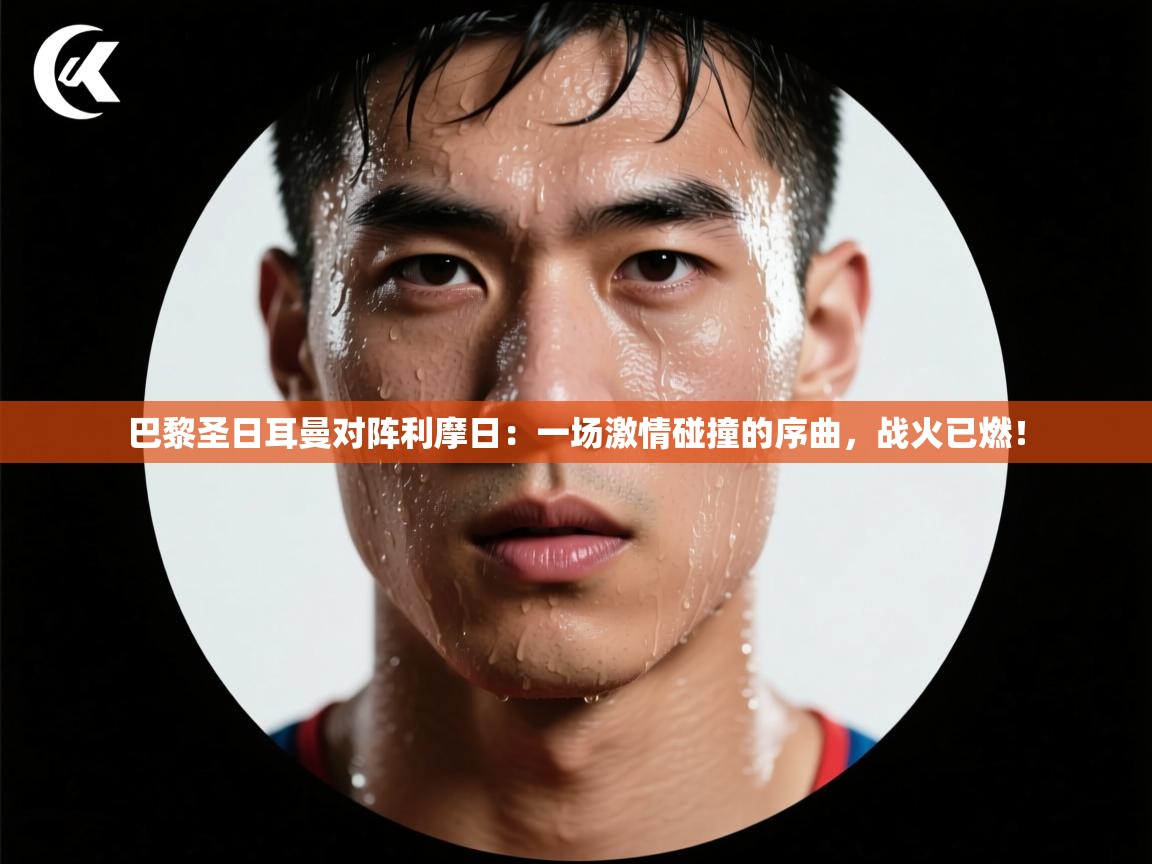 巴黎圣日耳曼对阵利摩日：一场激情碰撞的序曲，战火已燃！  第2张