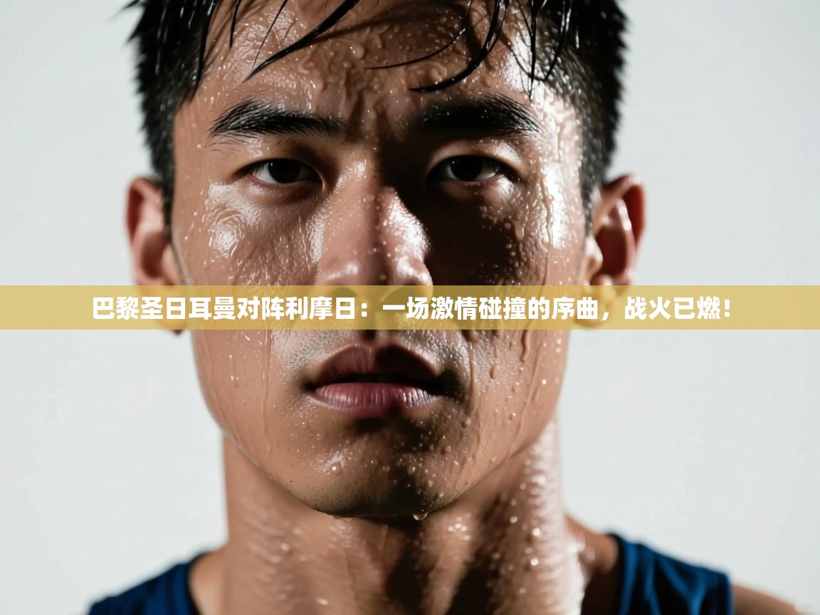 巴黎圣日耳曼对阵利摩日：一场激情碰撞的序曲，战火已燃！  第1张