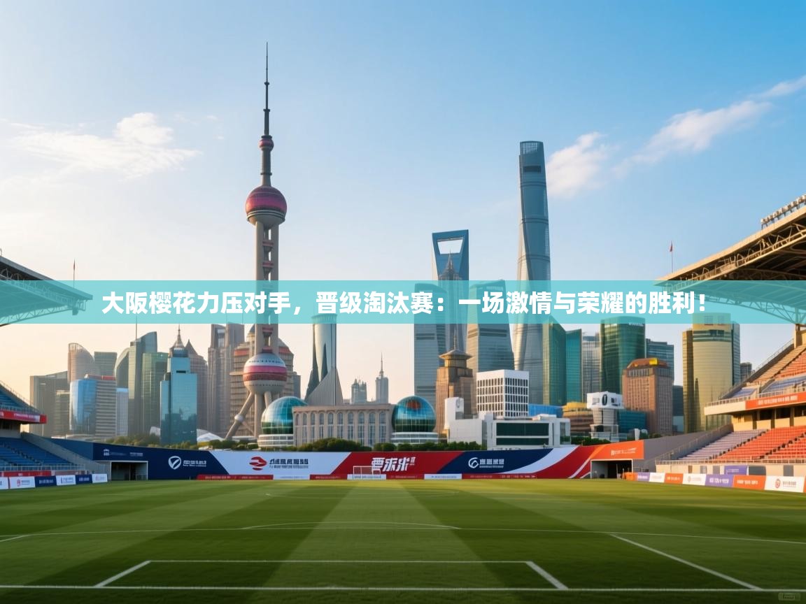 大阪樱花力压对手，晋级淘汰赛：一场激情与荣耀的胜利！  第1张
