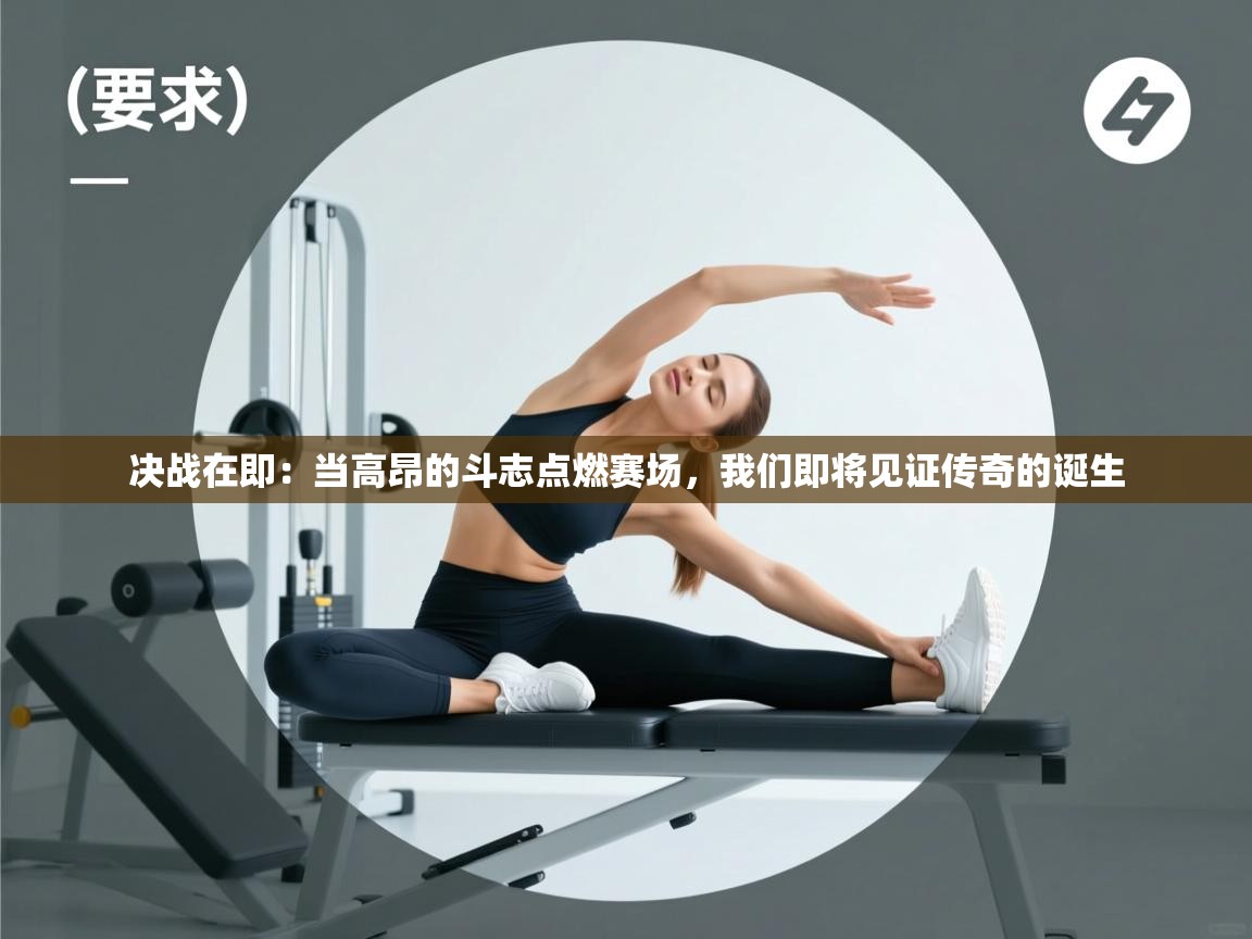 决战在即：当高昂的斗志点燃赛场，我们即将见证传奇的诞生  第1张