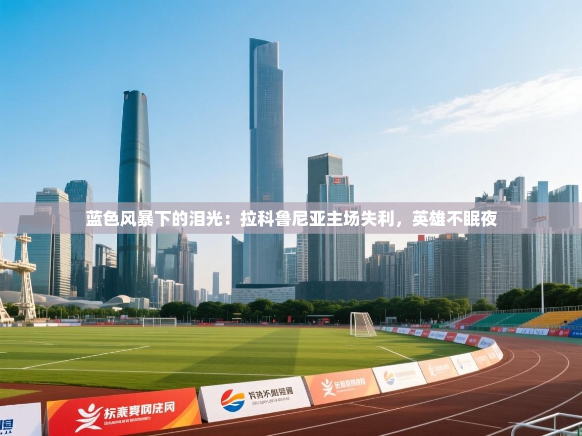 蓝色风暴下的泪光：拉科鲁尼亚主场失利，英雄不眠夜  第1张