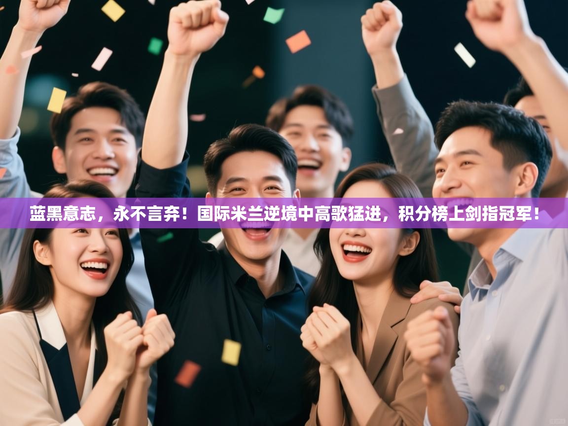 蓝黑意志，永不言弃！国际米兰逆境中高歌猛进，积分榜上剑指冠军！  第1张