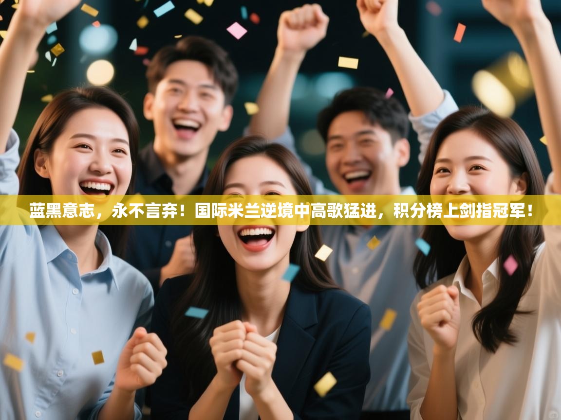 蓝黑意志，永不言弃！国际米兰逆境中高歌猛进，积分榜上剑指冠军！  第2张