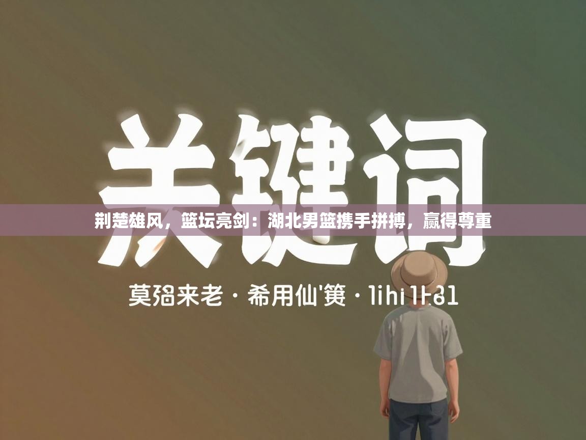 荆楚雄风，篮坛亮剑：湖北男篮携手拼搏，赢得尊重